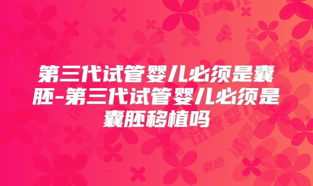 第三代试管婴儿必须是囊胚-第三代试管婴儿必须是囊胚移植吗
