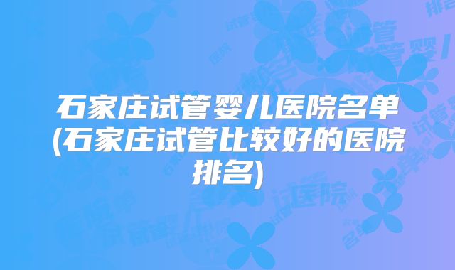 石家庄试管婴儿医院名单(石家庄试管比较好的医院排名)