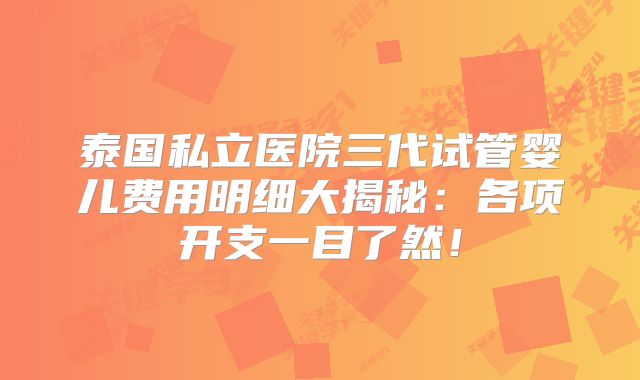泰国私立医院三代试管婴儿费用明细大揭秘：各项开支一目了然！