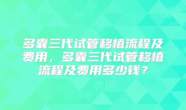 多囊三代试管移植流程及费用，多囊三代试管移植流程及费用多少钱？