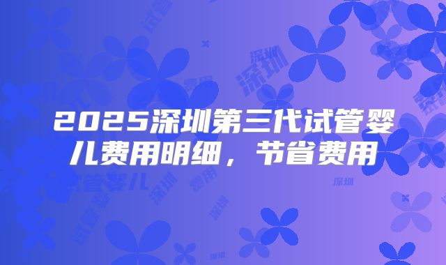 2025深圳第三代试管婴儿费用明细，节省费用
