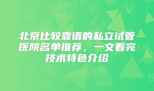 北京比较靠谱的私立试管医院名单推荐，一文看完技术特色介绍