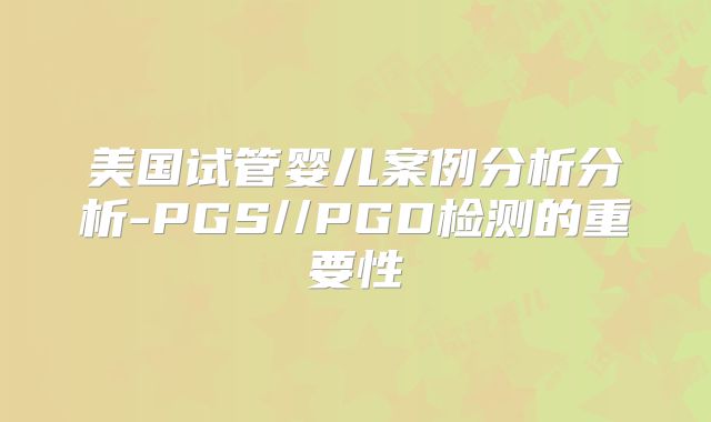 美国试管婴儿案例分析分析-PGS//PGD检测的重要性