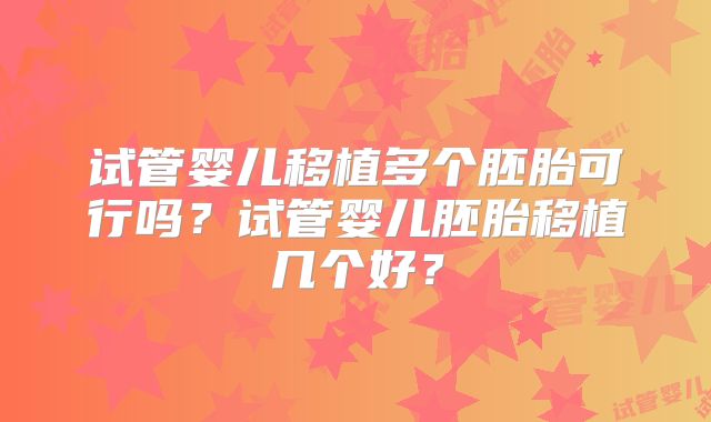 试管婴儿移植多个胚胎可行吗?试管婴儿胚胎移植几个好?