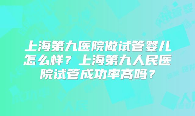 上海第九医院做试管婴儿怎么样？上海第九人民医院试管成功率高吗？