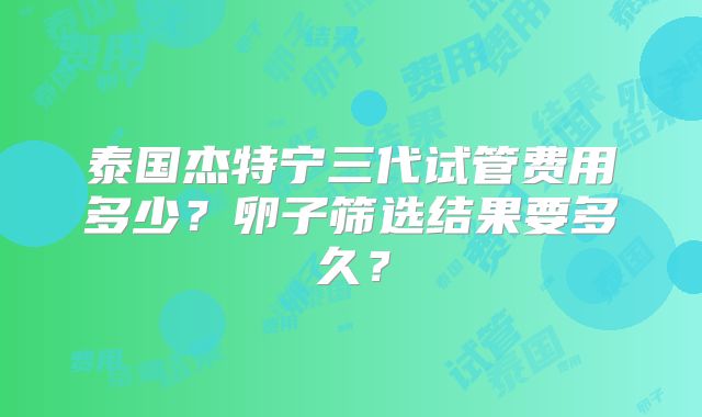 泰国杰特宁三代试管费用多少？卵子筛选结果要多久？