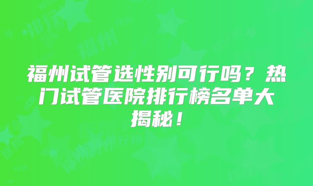 福州试管选性别可行吗？热门试管医院排行榜名单大揭秘！