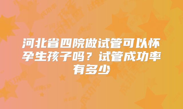 河北省四院做试管可以怀孕生孩子吗?试管成功率有多少