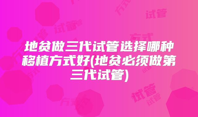 地贫做三代试管选择哪种移植方式好(地贫必须做第三代试管)
