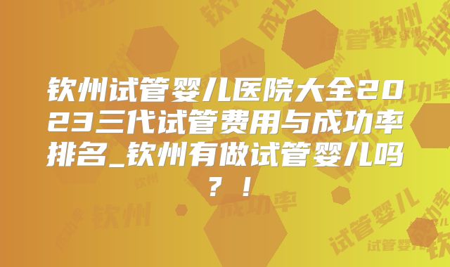 钦州试管婴儿医院大全2023三代试管费用与成功率排名_钦州有做试管婴儿吗？！