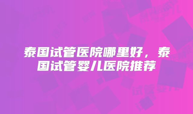 泰国试管医院哪里好，泰国试管婴儿医院推荐