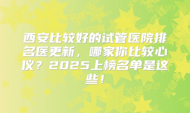 西安比较好的试管医院排名医更新，哪家你比较心仪？2025上榜名单是这些！