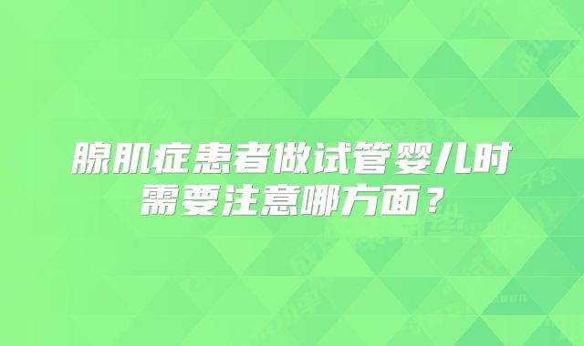 腺肌症患者做试管婴儿时需要注意哪方面?