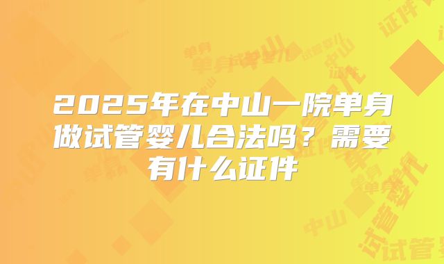 2025年在中山一院单身做试管婴儿合法吗？需要有什么证件