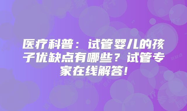医疗科普:试管婴儿的孩子优缺点有哪些?试管专家在线解答!