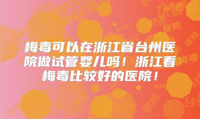 梅毒可以在浙江省台州医院做试管婴儿吗！浙江看梅毒比较好的医院！