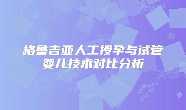 格鲁吉亚人工授孕与试管婴儿技术对比分析