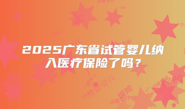 2025广东省试管婴儿纳入医疗保险了吗？