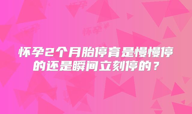 怀孕2个月胎停育是慢慢停的还是瞬间立刻停的?