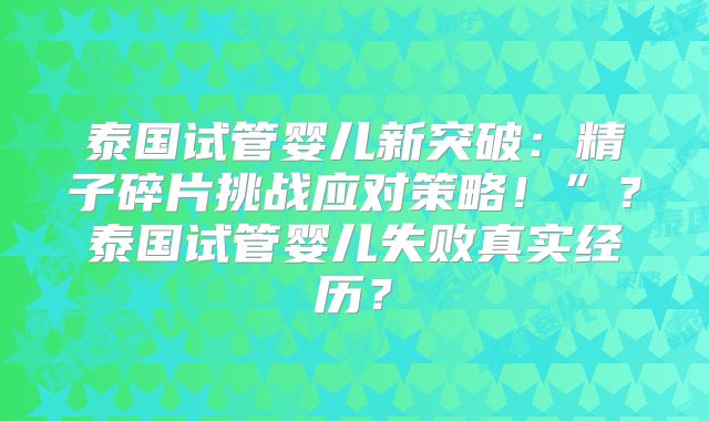 泰国试管婴儿新突破：精子碎片挑战应对策略！”？泰国试管婴儿失败真实经历？