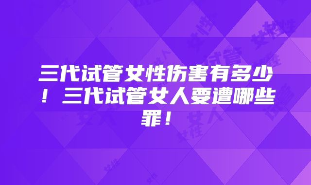 三代试管女性伤害有多少!三代试管女人要遭哪些罪!