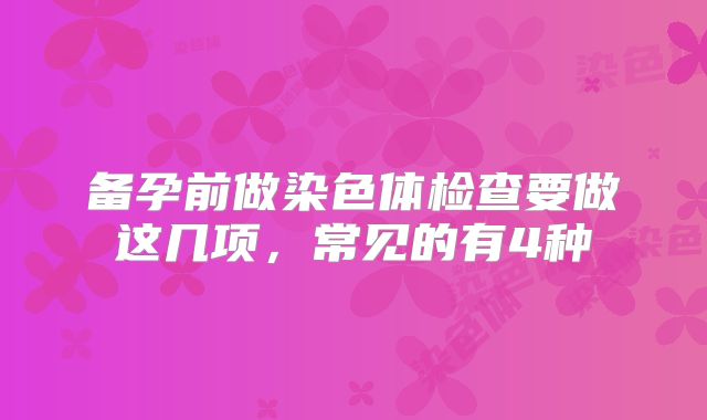 备孕前做染色体检查要做这几项,常见的有4种