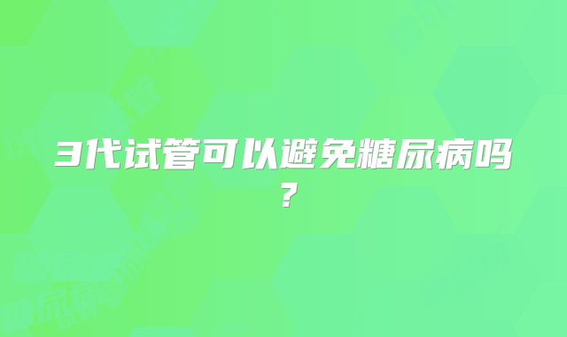 3代试管可以避免糖尿病吗？