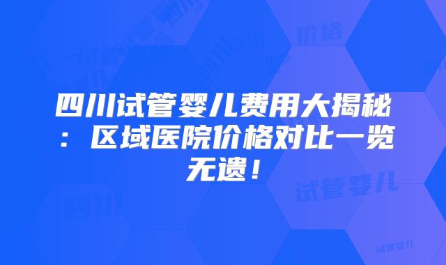 四川试管婴儿费用大揭秘：区域医院价格对比一览无遗！