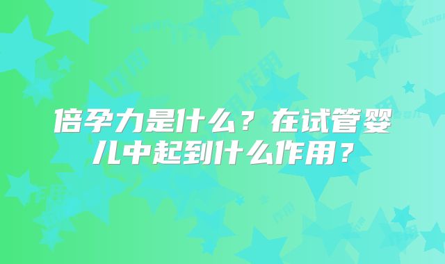 倍孕力是什么？在试管婴儿中起到什么作用？