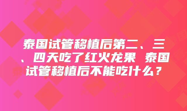 泰国试管移植后第二、三、四天吃了红火龙果 泰国试管移植后不能吃什么？