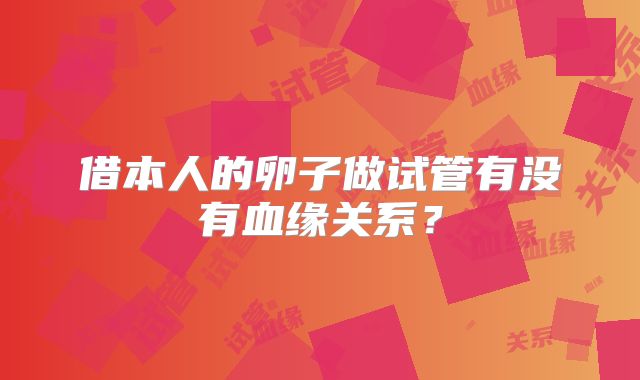 借本人的卵子做试管有没有血缘关系？