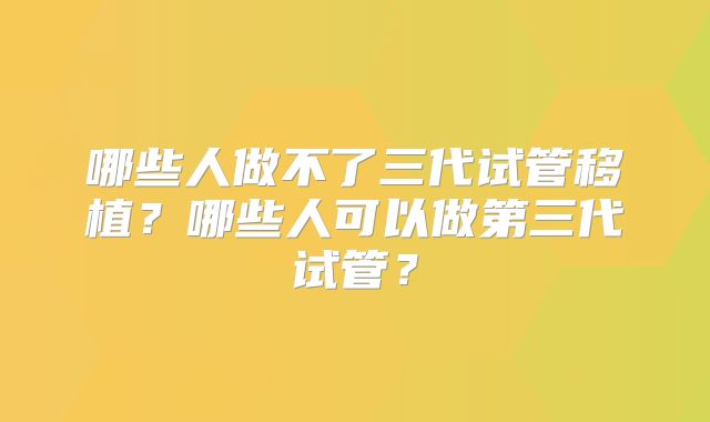 哪些人做不了三代试管移植？哪些人可以做第三代试管？