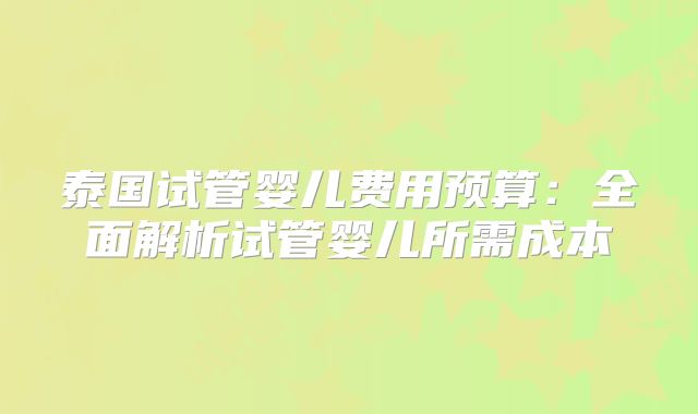 泰国试管婴儿费用预算:全面解析试管婴儿所需成本