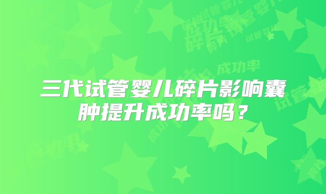 三代试管婴儿碎片影响囊肿提升成功率吗？