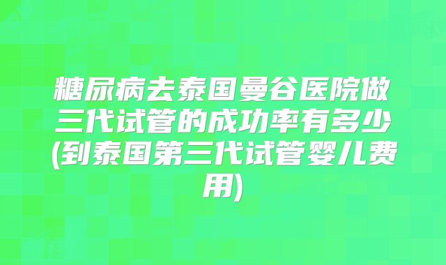 糖尿病去泰国曼谷医院做三代试管的成功率有多少(到泰国第三代试管婴儿费用)