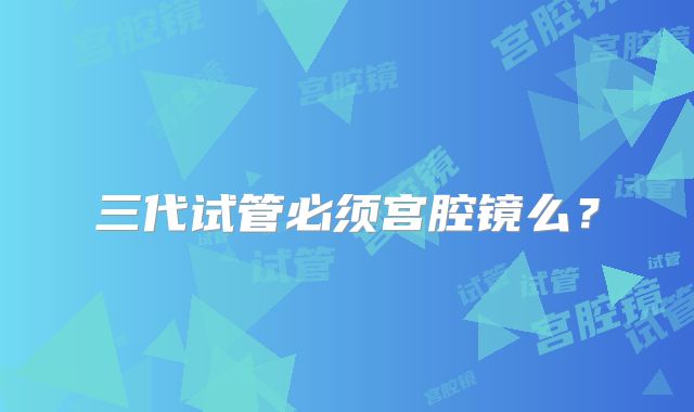 三代试管必须宫腔镜么？