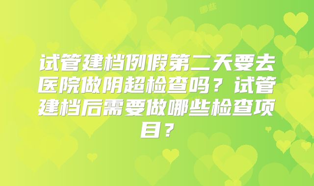 试管建档例假第二天要去医院做阴超检查吗?试管建档后需要做哪些检查项目?