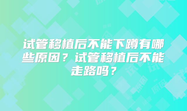 试管移植后不能下蹲有哪些原因？试管移植后不能走路吗？