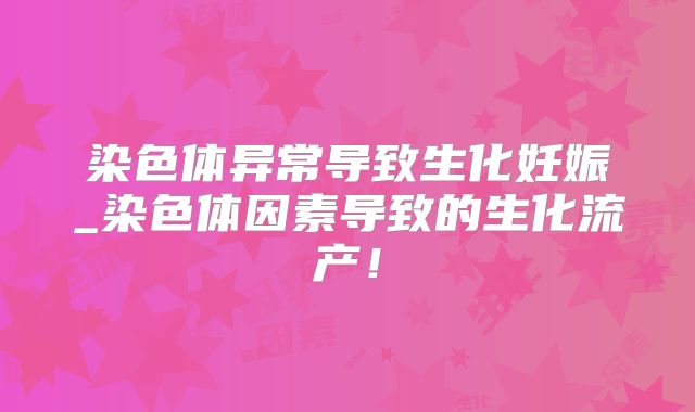 染色体异常导致生化妊娠_染色体因素导致的生化流产！