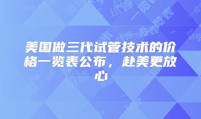 美国做三代试管技术的价格一览表公布，赴美更放心