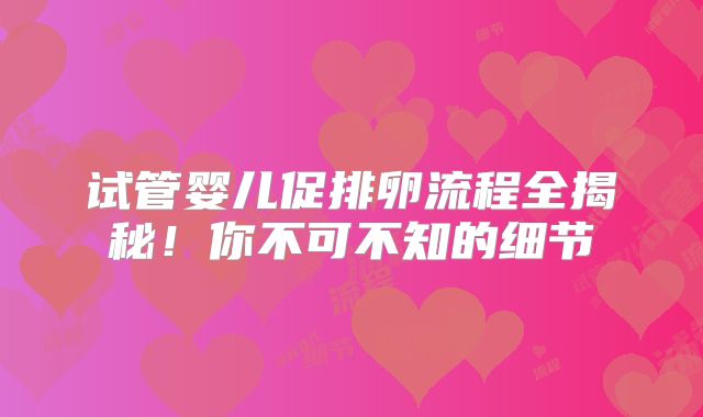 试管婴儿促排卵流程全揭秘！你不可不知的细节