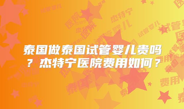 泰国做泰国试管婴儿贵吗？杰特宁医院费用如何？