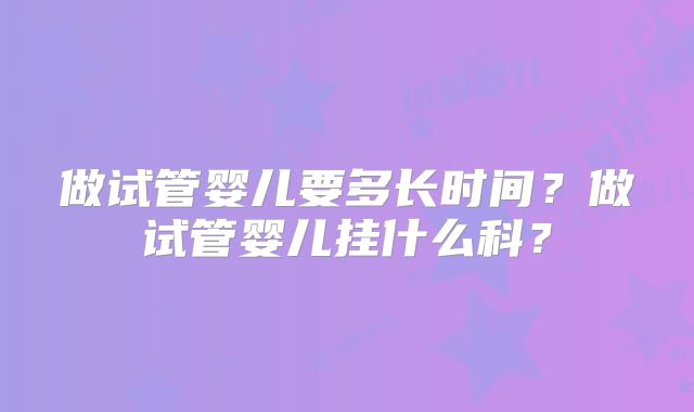 做试管婴儿要多长时间？做试管婴儿挂什么科？