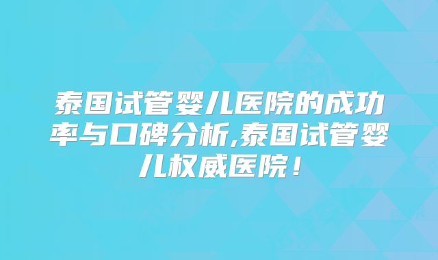 泰国试管婴儿医院的成功率与口碑分析,泰国试管婴儿权威医院！