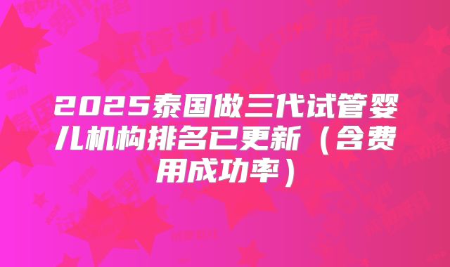 2025泰国做三代试管婴儿机构排名已更新（含费用成功率）