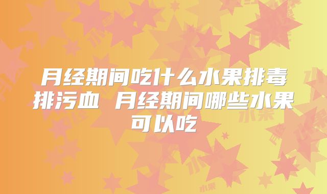 月经期间吃什么水果排毒排污血 月经期间哪些水果可以吃