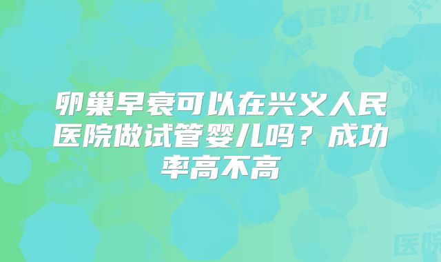 卵巢早衰可以在兴义人民医院做试管婴儿吗？成功率高不高