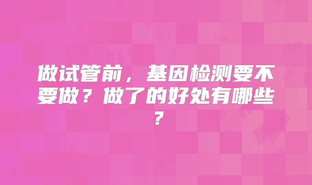 做试管前，基因检测要不要做？做了的好处有哪些？
