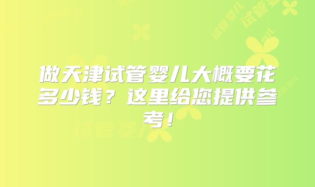 做天津试管婴儿大概要花多少钱?这里给您提供参考!