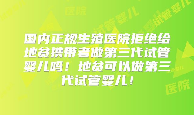国内正规生殖医院拒绝给地贫携带者做第三代试管婴儿吗！地贫可以做第三代试管婴儿！